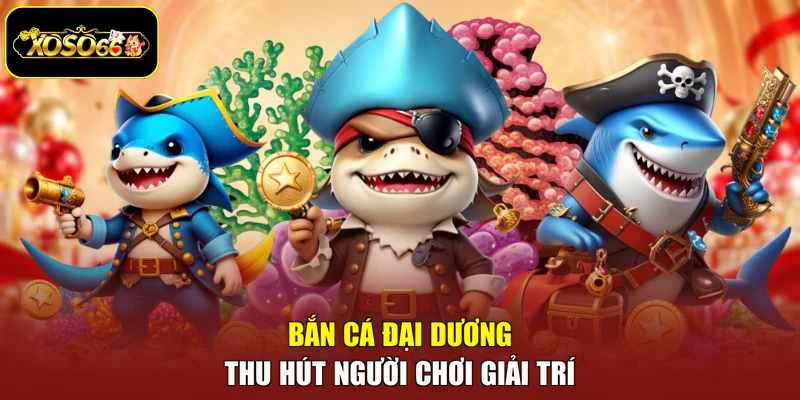 Bắn cá đại dương thu hút người chơi giải trí