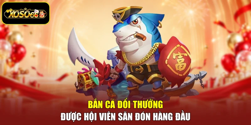 Bắn cá đổi thưởng được hội viên săn đón hàng đầu