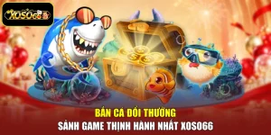 Bắn Cá Đổi Thưởng - Sảnh Game Thịnh Hành Nhất Xoso66