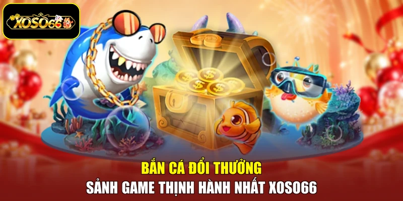 Bắn Cá Đổi Thưởng - Sảnh Game Thịnh Hành Nhất Xoso66