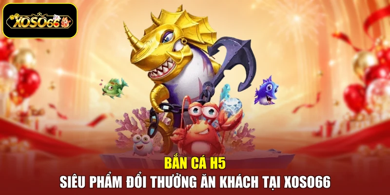Bắn Cá H5 - Siêu Phẩm Đổi Thưởng Ăn Khách Tại Xoso66
