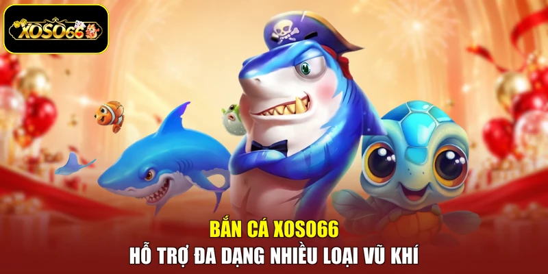 Bắn cá Xoso66 hỗ trợ đa dạng nhiều loại vũ khí