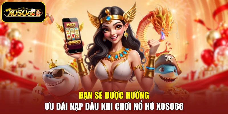 Bạn sẽ được hưởng ưu đãi nạp đầu khi chơi nổ hũ Xoso66