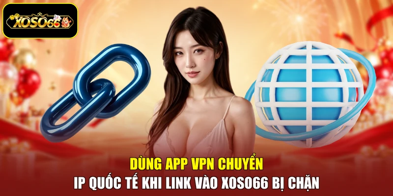 Dùng app VPN chuyển IP quốc tế khi link vào Xoso66 bị chặn
