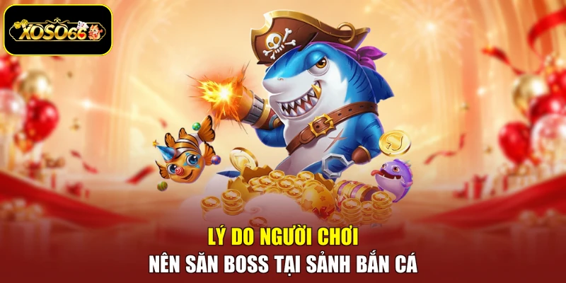 Lý do người chơi nên săn boss tại sảnh bắn cá