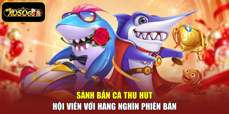 Sảnh bắn cá thu hút hội viên với hàng nghìn phiên bản