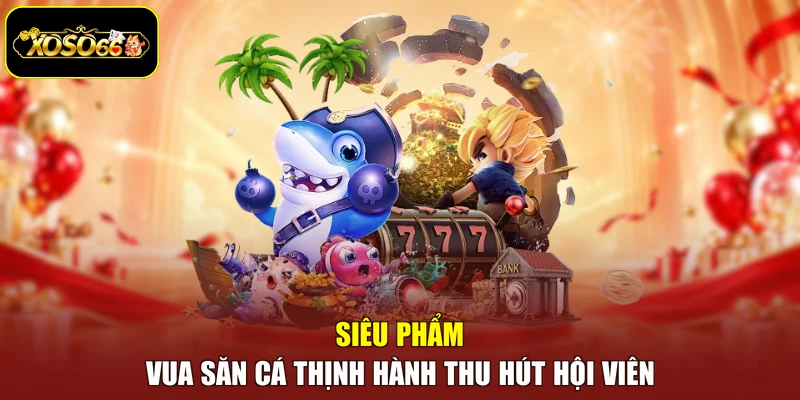 Siêu phẩm Vua săn cá thịnh hành thu hút hội viên