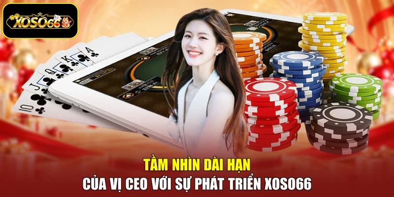Tầm nhìn dài hạn của vị CEO với sự phát triển Xoso66